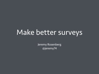 Make better surveys
Jeremy Rosenberg
@jeremy74
 