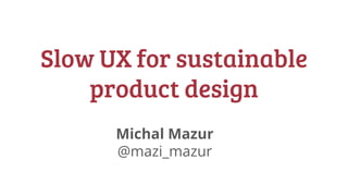 @mazi_mazur
#uxcb17 #slowUX
Slow UX for sustainable
product design
Michal Mazur
@mazi_mazur
 