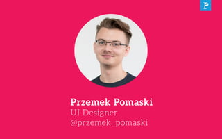 Przemek Pomaski
UI Designer
@przemek_pomaski
 