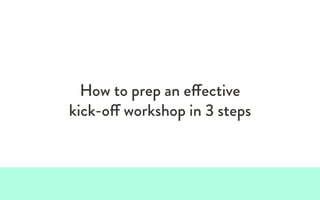 How to prep an effective
kick-off workshop in 3 steps
 