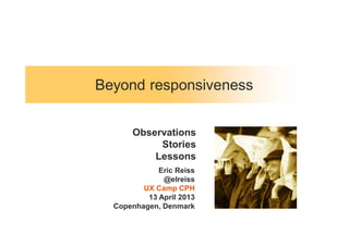 Beyond responsiveness
Eric Reiss
@elreiss
UX Camp CPH
13 April 2013
Copenhagen, Denmark
Observations
Stories
Lessons
 