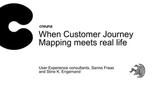 When Customer Journey
Mapping meets real life
User Experience consultants, Sanne Fraas and
Stine K. Engemand
 