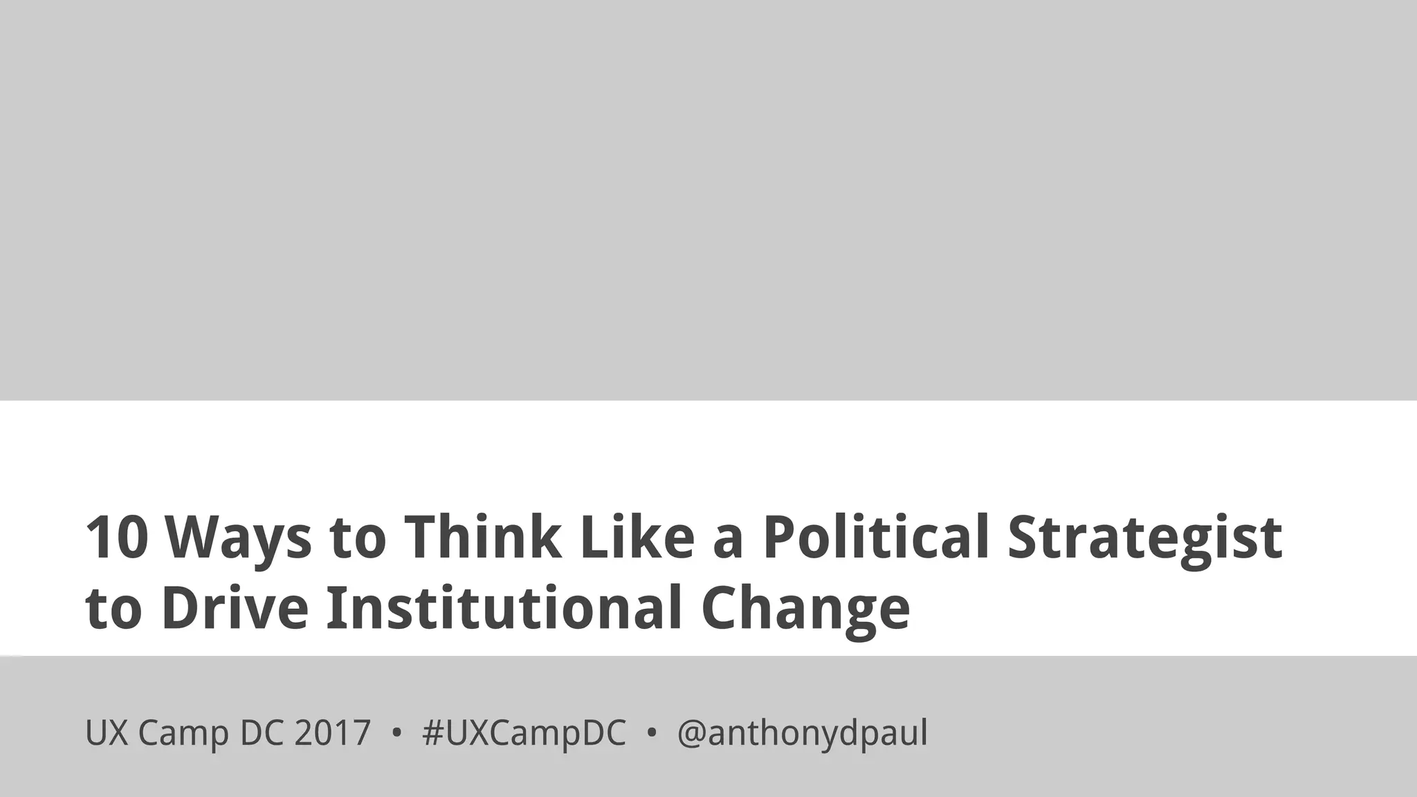 10 Ways to Think Like a Political Strategist
to Drive Institutional Change
UX Camp DC 2017 • #UXCampDC • @anthonydpaul
 