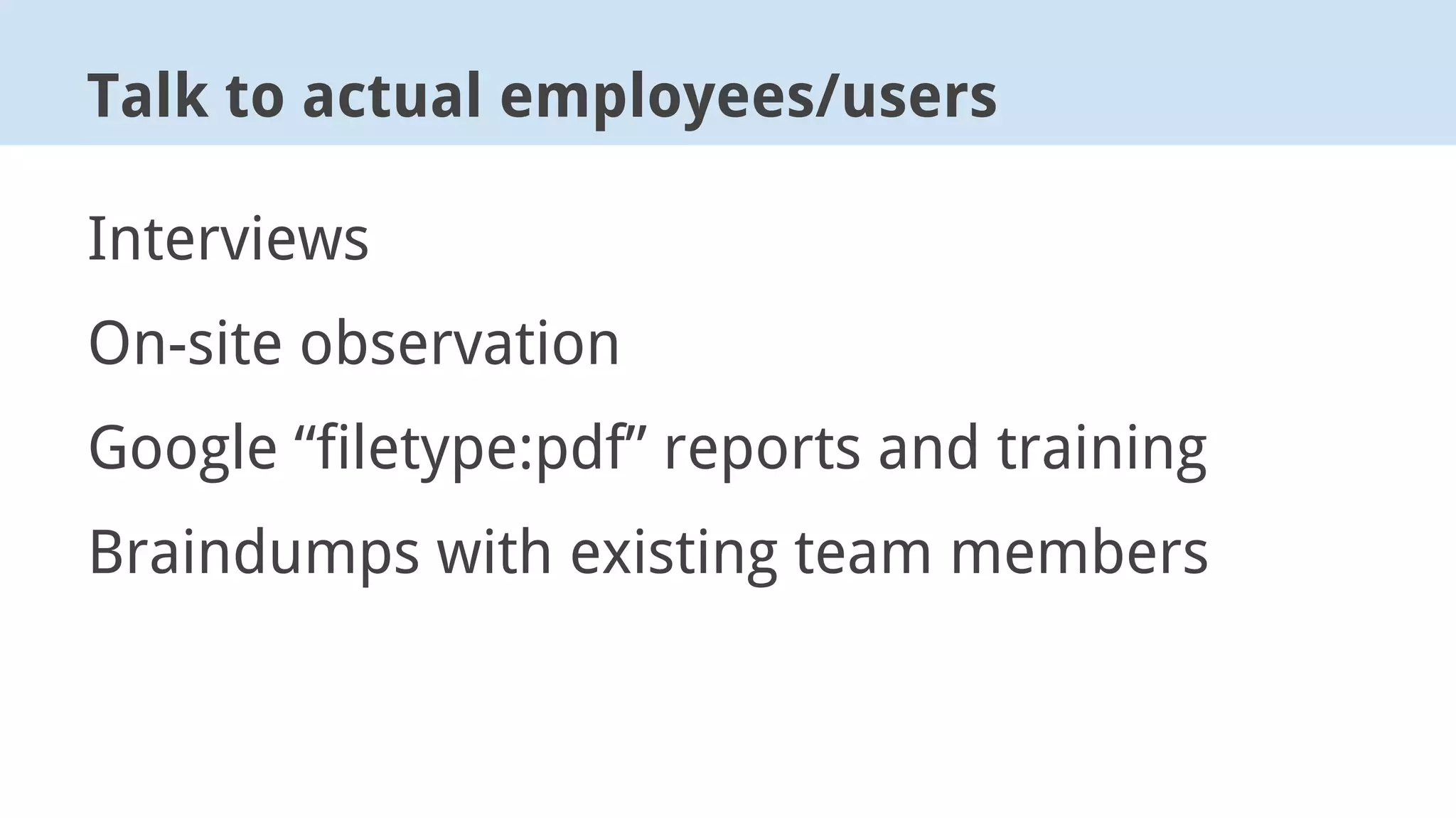 Interviews
On-site observation
Google “filetype:pdf” reports and training
Braindumps with existing team members
Talk to actual employees/users
 