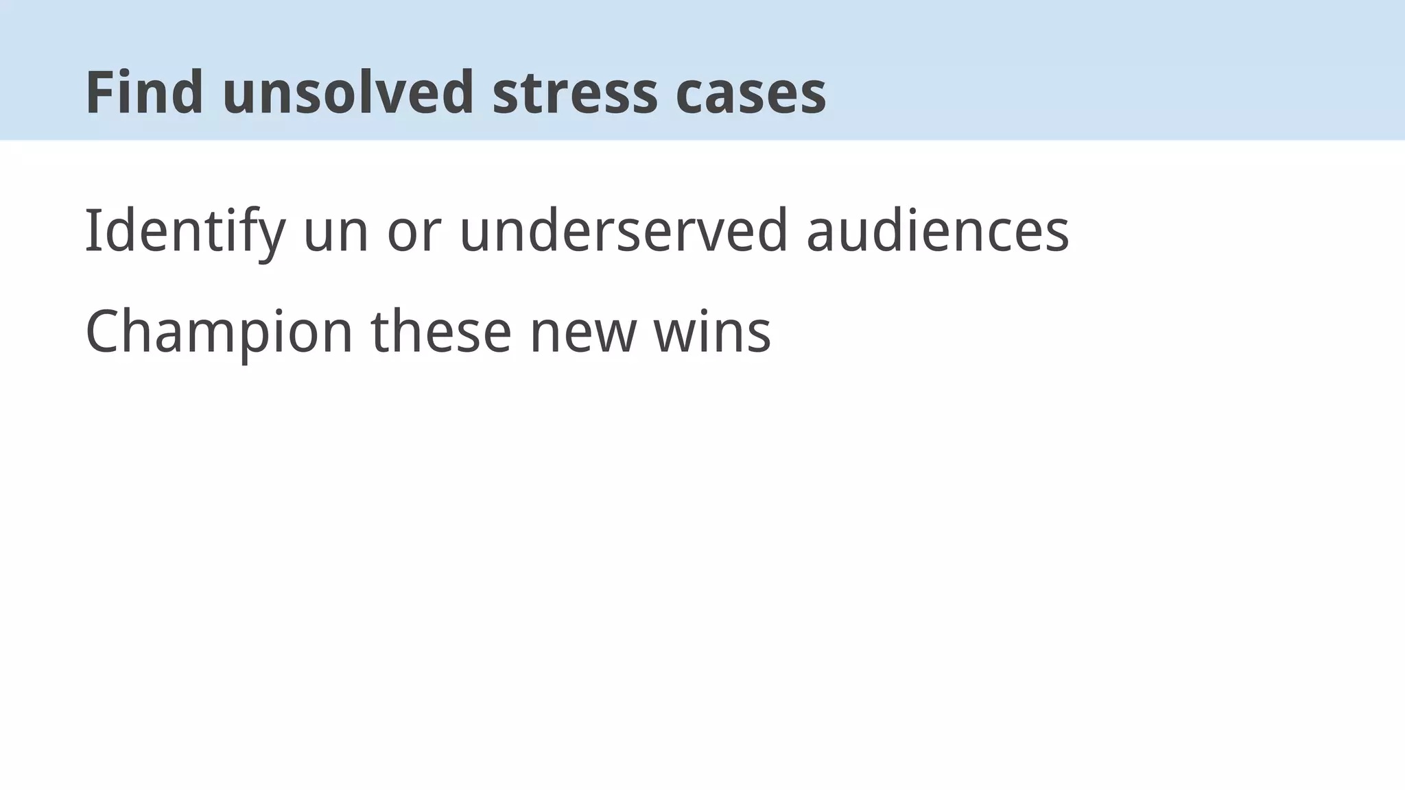 Identify un or underserved audiences
Champion these new wins
Find unsolved stress cases
 