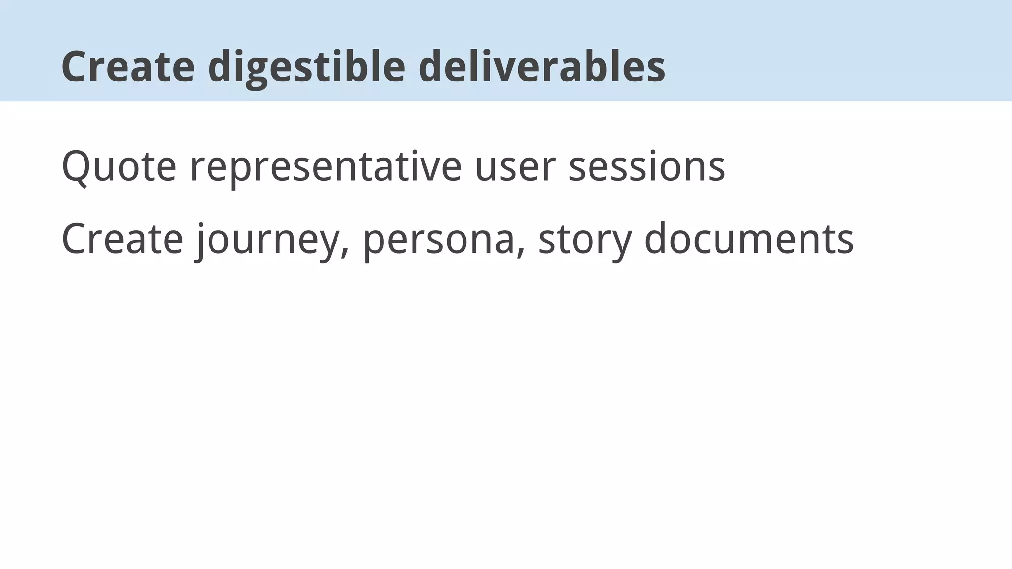 Quote representative user sessions
Create journey, persona, story documents
Create digestible deliverables
 