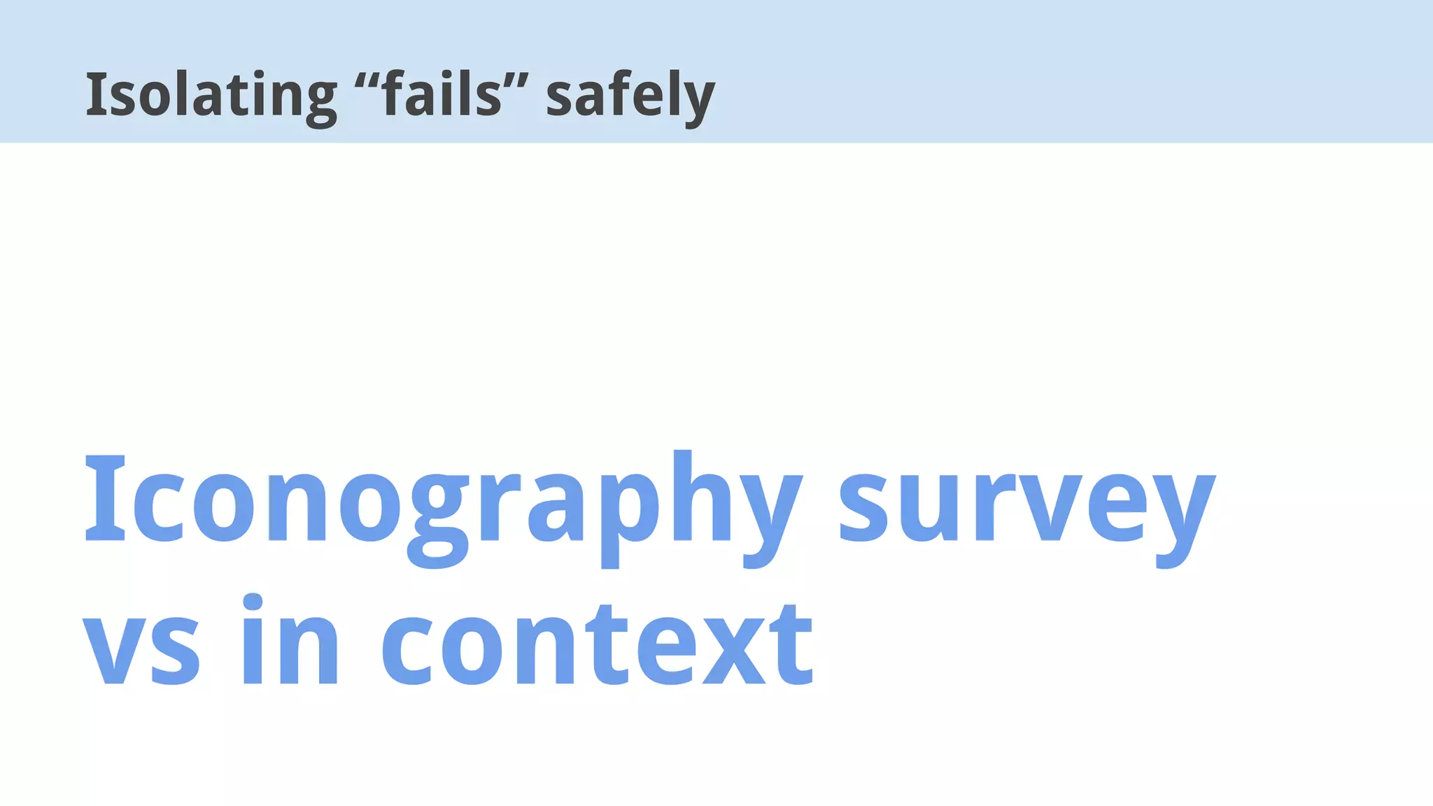 Isolating “fails” safely
Iconography survey
vs in context
 