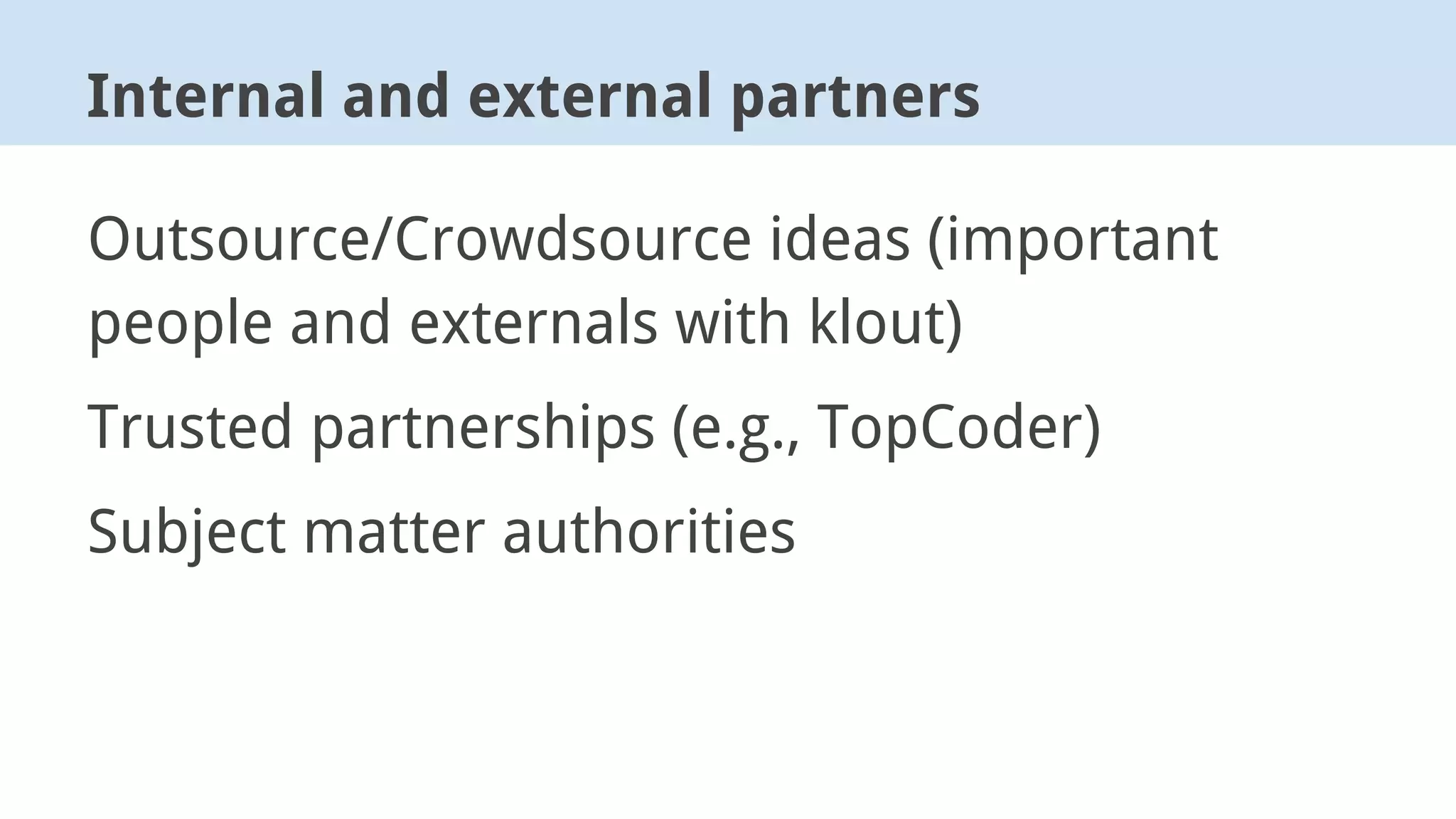 Outsource/Crowdsource ideas (important
people and externals with klout)
Trusted partnerships (e.g., TopCoder)
Subject matter authorities
Internal and external partners
 