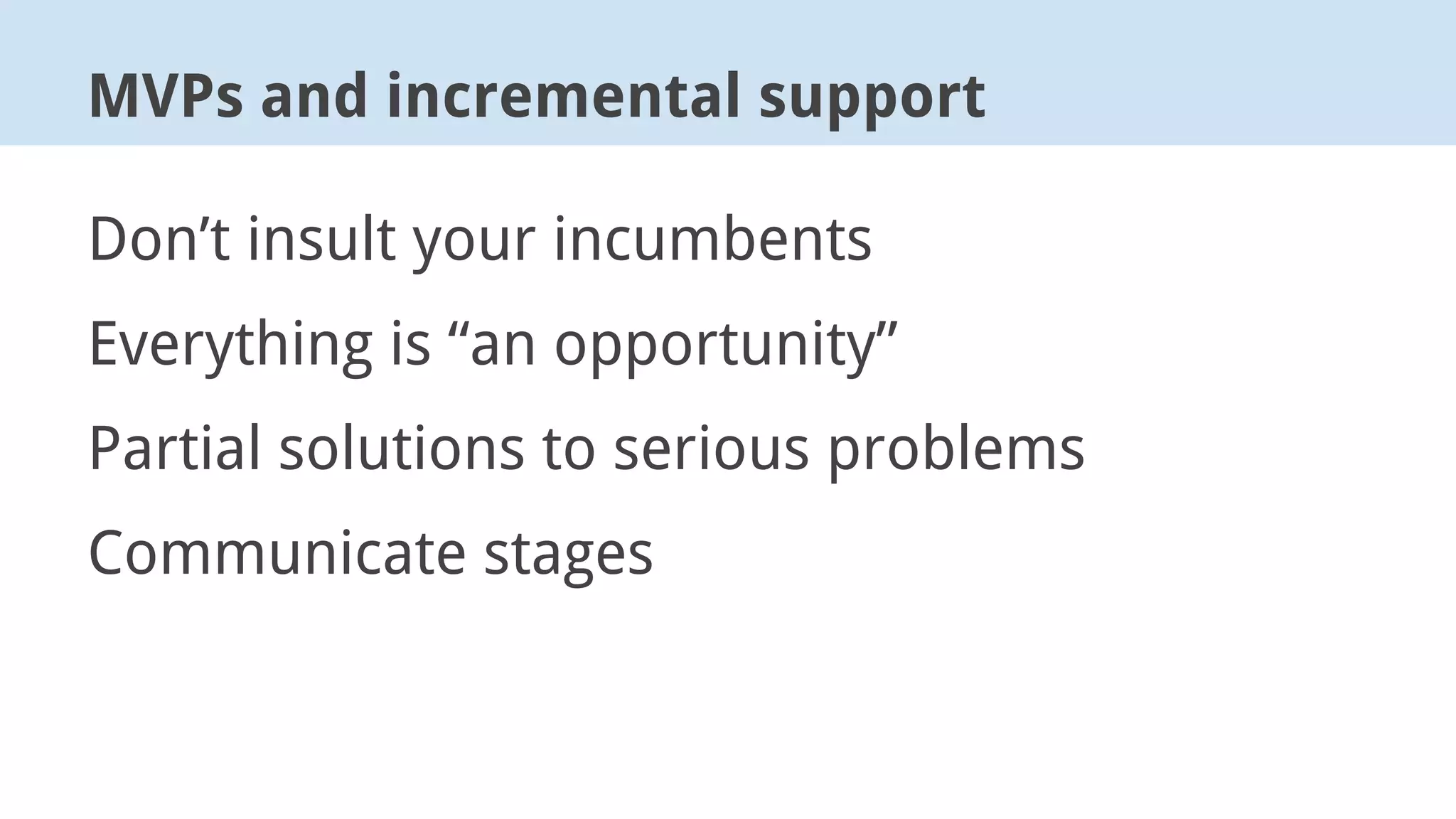 Don’t insult your incumbents
Everything is “an opportunity”
Partial solutions to serious problems
Communicate stages
MVPs and incremental support
 