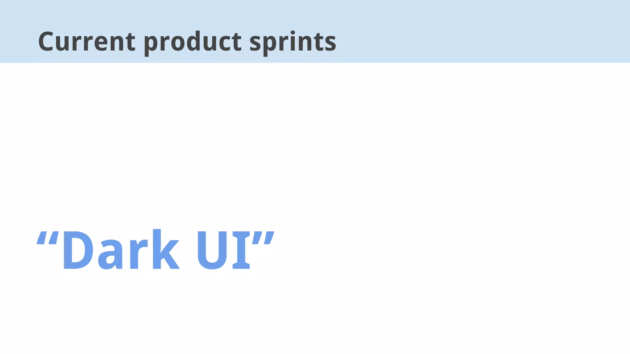 Current product sprints
“Dark UI”
 
