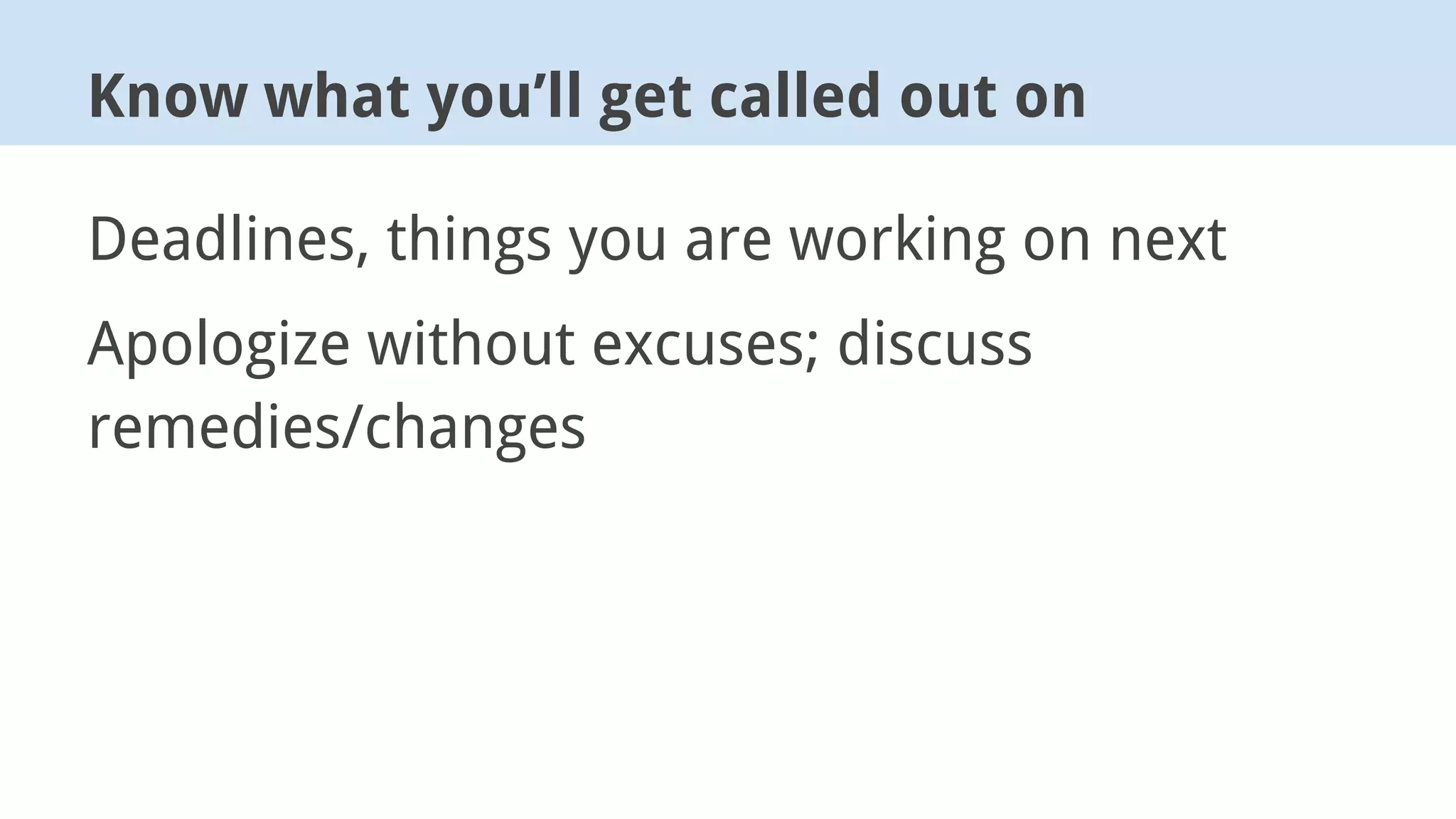 Deadlines, things you are working on next
Apologize without excuses; discuss
remedies/changes
Know what you’ll get called out on
 