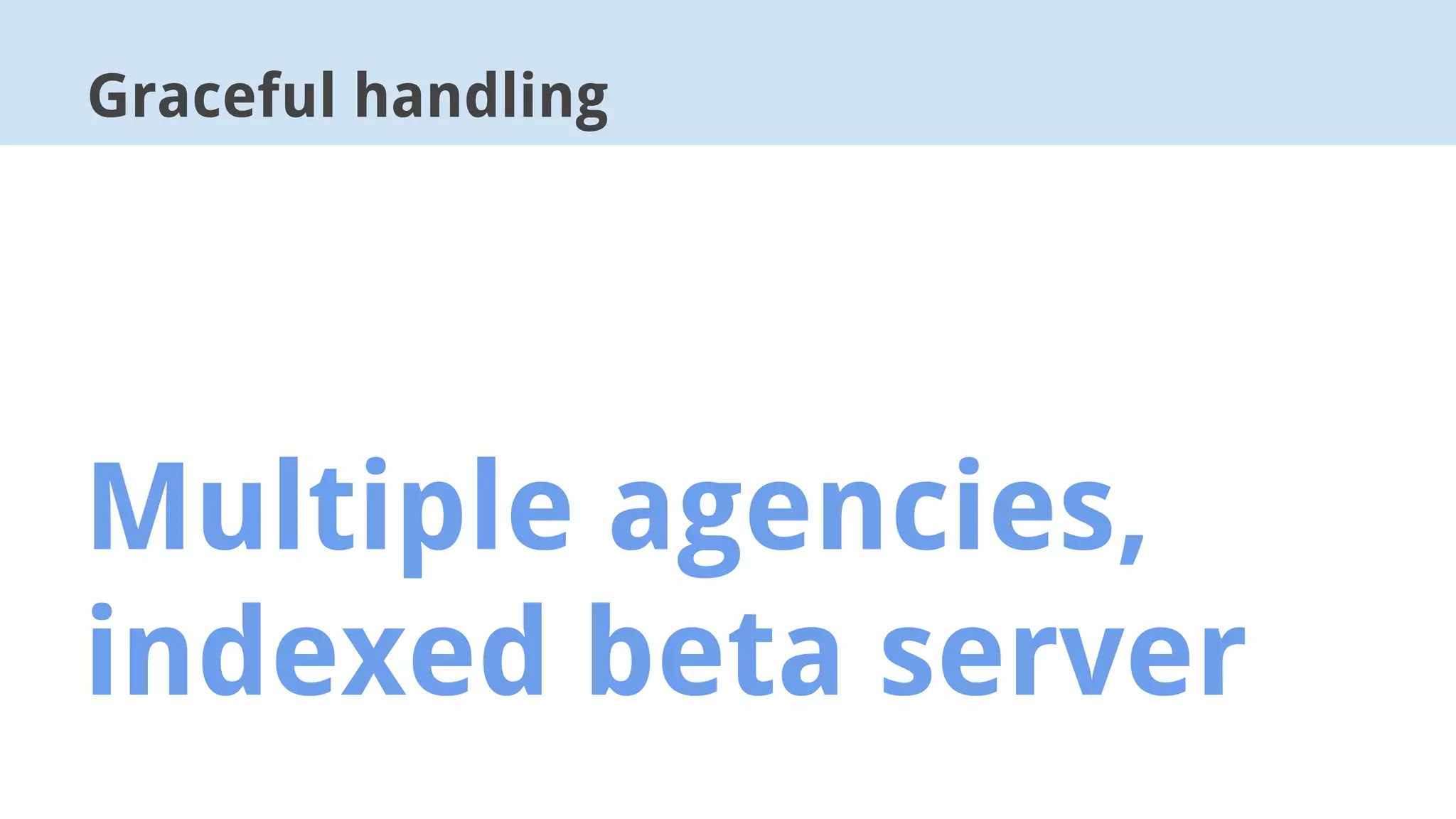 Multiple agencies,
indexed beta server
Graceful handling
 