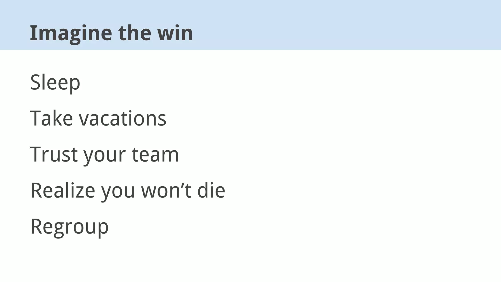 Sleep
Take vacations
Trust your team
Realize you won’t die
Regroup
Imagine the win
 