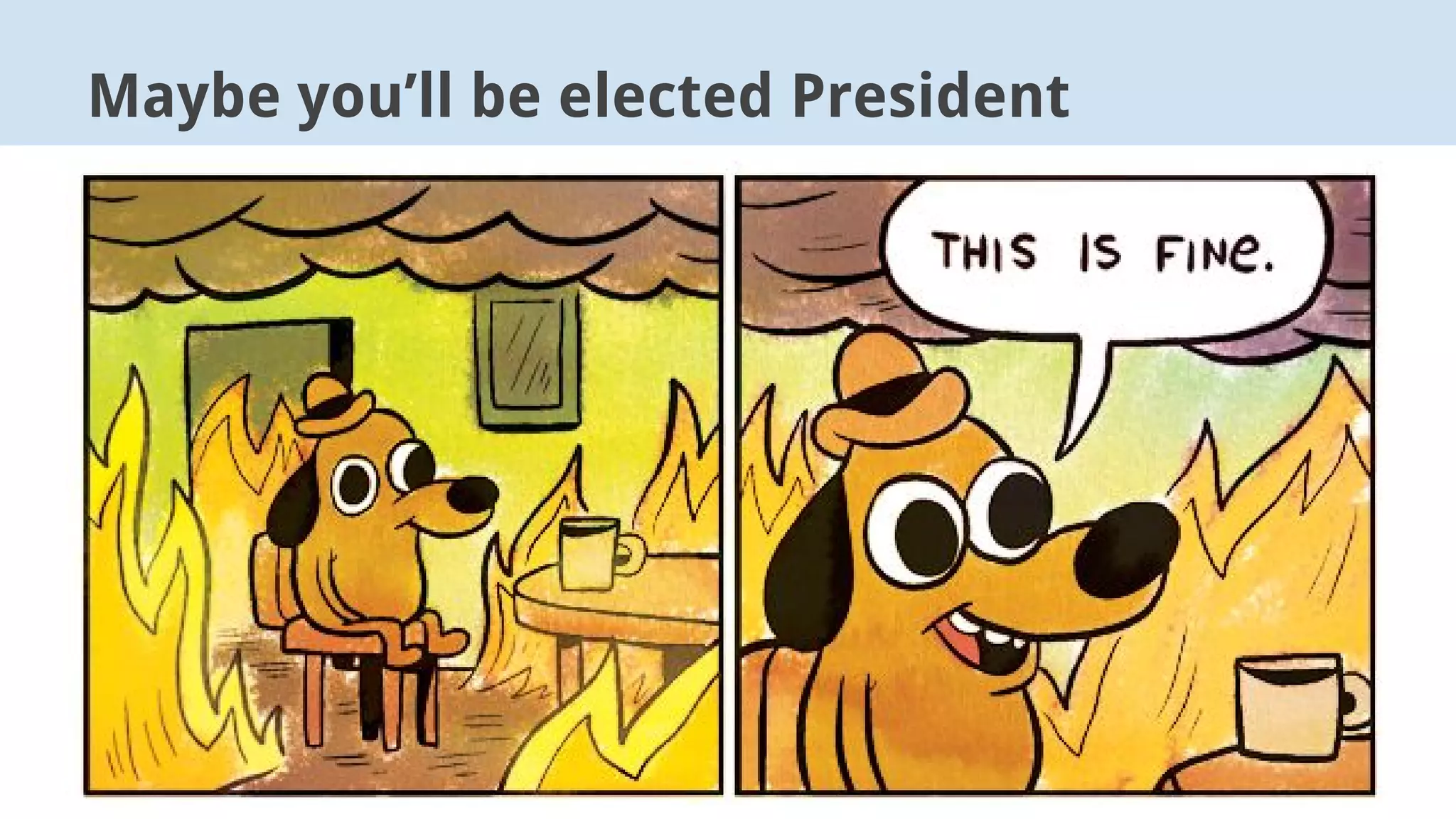 Maybe you’ll be elected President
 