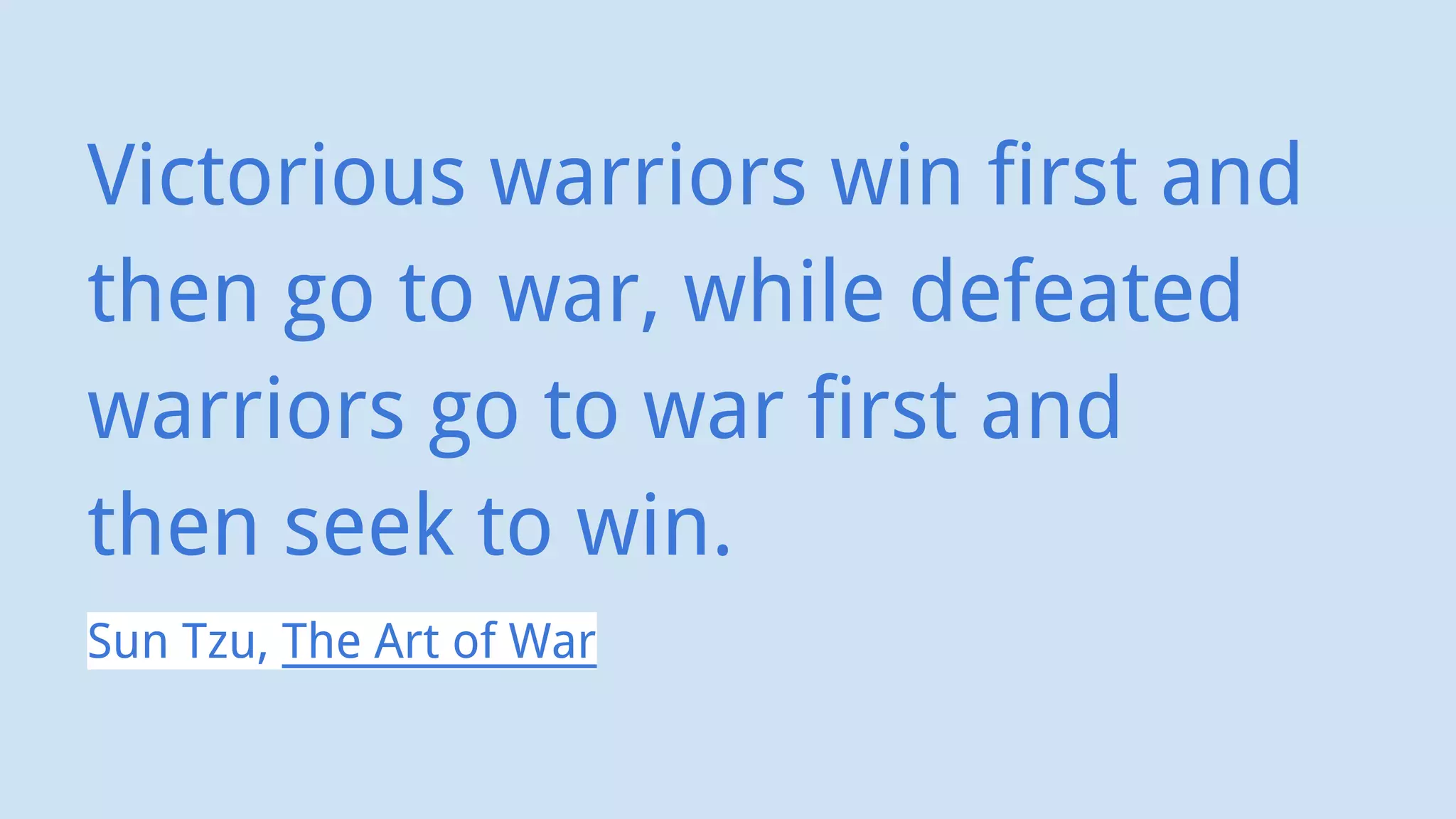 Victorious warriors win first and
then go to war, while defeated
warriors go to war first and
then seek to win.
Sun Tzu, The Art of War
 