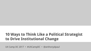 10 Ways to Think Like a Political Strategist
to Drive Institutional Change
UX Camp DC 2017 • #UXCampDC • @anthonydpaul
 
