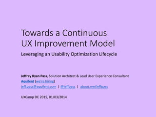 Towards a Continuous
UX Improvement Model
Leveraging an Usability Optimization Lifecycle
Jeffrey Ryan Pass, Solution Architect & Lead User Experience Consultant
Aquilent (we’re hiring)
jeff.pass@aquilent.com | @jeffpass | about.me/jeffpass
UXCamp DC 2015, 01/03/2014
 