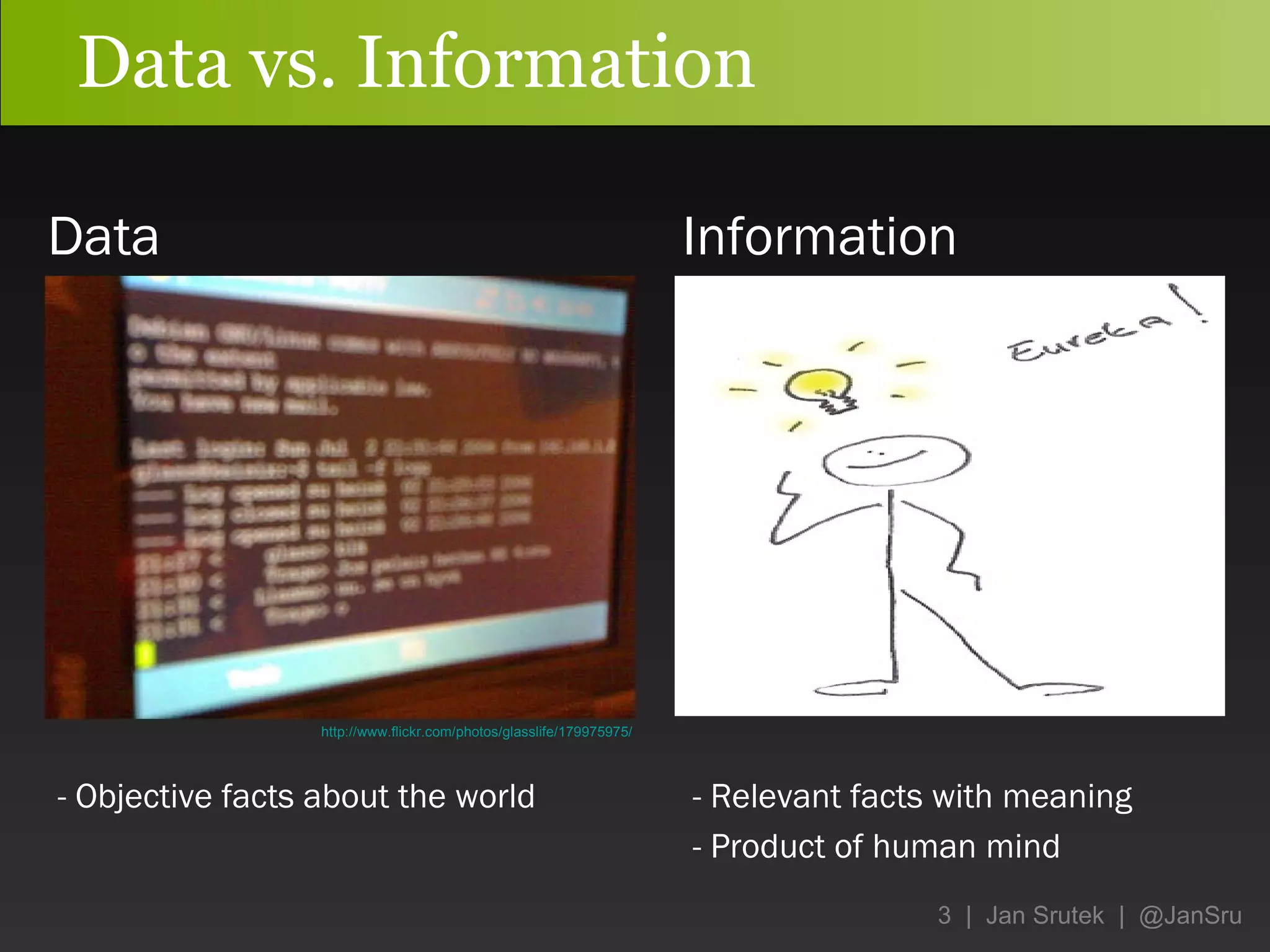 Data vs. Information Data Information http://www.flickr.com/photos/glasslife/179975975/ - Objective facts about the world -  Relevant facts with meaning - Product of human mind 
