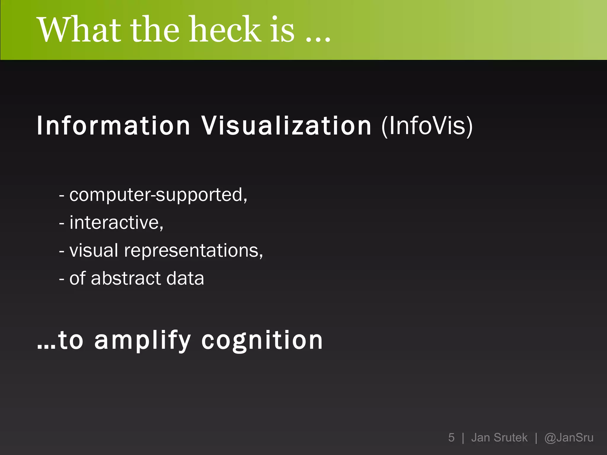 What the heck is … Information Visualization  (InfoVis) - computer-supported,  - interactive, - visual representations, - of abstract data … to amplify cognition   