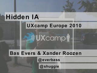 Bas Evers & Xander Roozen Hidden IA UXcamp Europe 2010 @everbass @shuggie 