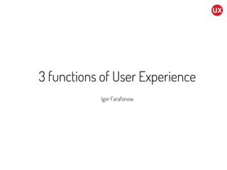 3 functions of User Experience
Igor Farafonow
 
