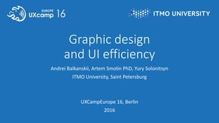 Graphic design
and UI efficiency
Andrei Balkanskii, Artem Smolin PhD, Yury Solonitsyn
ITMO University, Saint Petersburg
UXCampEurope 16, Berlin
2016
 