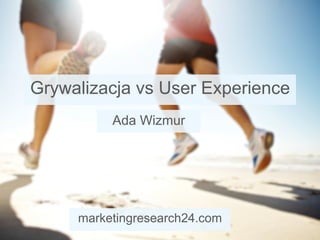 Grywalizacja vs User Experience
Ada Wizmur
marketingresearch24.com
 