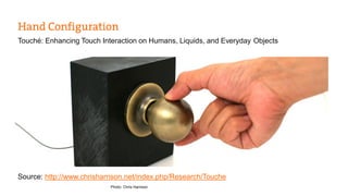Touché: Enhancing Touch Interaction on Humans, Liquids, and Everyday Objects 
Source: http://www.chrisharrison.net/index.php/Research/Touche 
Photo: Chris Harrison 
 