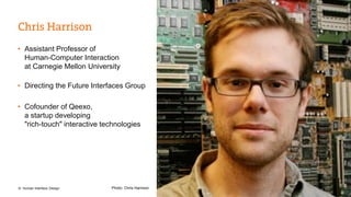 • Assistant Professor of 
Human-Computer Interaction 
at Carnegie Mellon University 
• Directing the Future Interfaces Group 
• Cofounder of Qeexo, 
a startup developing 
"rich-touch" interactive technologies 
Photo: Chris Harrison 
© Human Interface Design 5 
 
