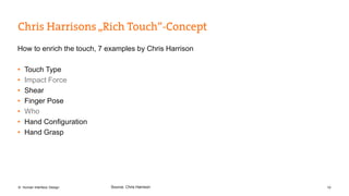 How to enrich the touch, 7 examples by Chris Harrison 
• Touch Type 
• Impact Force 
• Shear 
• Finger Pose 
• Who 
• Hand Configuration 
• Hand Grasp 
Source: Chris Harrison 
© Human Interface Design 10 
 