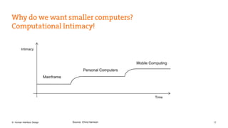 Mainframe 
Personal Computers 
Mobile Computing 
Time 
Intimacy 
Source: Chris Harrison 
© Human Interface Design 17 
 