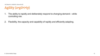UX Camp HH | 16.08.2014 | Scrum & UCD 
Agility (a•gil•i•ty) 
1. The ability to rapidly and deliberately respond to changing demand – while 
controlling risk. 
2. Flexibility, the capacity and capability of rapidly and efficiently adapting. 
© Human Interface Design 10 
 