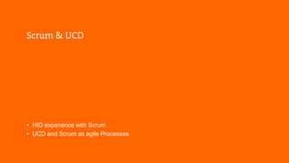 Scrum & UCD 
• HID experience with Scrum 
• UCD and Scrum as agile Processes 
 