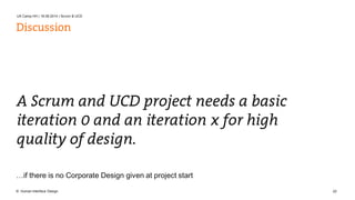 UX Camp HH | 16.08.2014 | Scrum & UCD 
Discussion 
A Scrum and UCD project needs a basic 
iteration 0 and an iteration x for high 
quality of design. 
…if there is no Corporate Design given at project start 
© Human Interface Design 22 
 