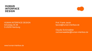 Prof. Frank Jacob 
fjacob@human-interface.de 
Claudia Schönwälder 
cschoenwaelder@human-interface.de 
HUMAN INTERFACE DESIGN 
Schulweg 34-36 
D-20259 Hamburg 
www.human-interface.de 
