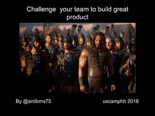 Challenge your team to build great
product
By @anilbms75 uxcamphh 2016
 