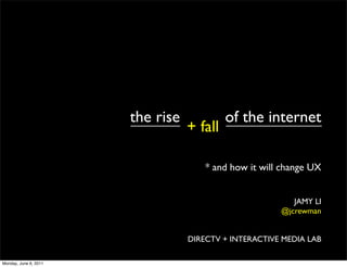the rise            of the internet
                                  + fall

                                      * and how it will change UX


                                                          JAMY LI
                                                       @jcrewman


                                  DIRECTV + INTERACTIVE MEDIA LAB

Monday, June 6, 2011
 