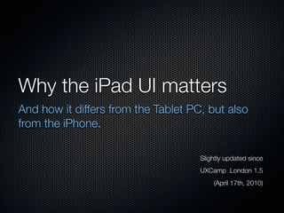 Why the iPad UI matters
And how it differs from the Tablet PC, but also
from the iPhone.

                                     Slightly updated since
                                     UXCamp London 1.5
                                         (April 17th, 2010)
 