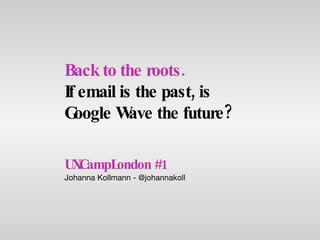 UXCampLondon #1 Johanna Kollmann - @johannakoll Back to the roots.   If email is the past, is Google Wave the future? 