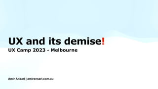UX and its demise!
Amir Ansari | amiransari.com.au
UX Camp 2023 - Melbourne
 