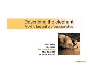 Describing the elephant
Moving beyond professional silos
Eric Reiss
@elreiss
UX Camp Poland
May 17, 2014
Gdánsk, Poland
 