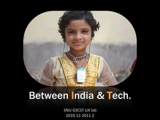 Between India & Tech.
       SNU GSCST UX lab
        2010.12-2011.2
 