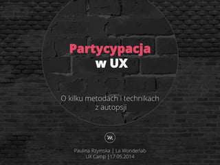 O kilku metodach i technikach
z autopsji
Partycypacja
w UX
Paulina Rzymska | La Wonderlab
UX Camp |17.05.2014
 