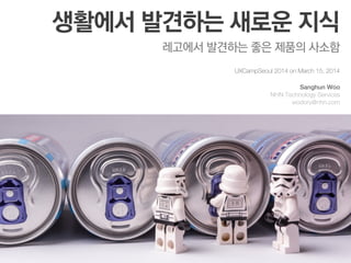 생활에서 발견하는 새로운 지식
레고에서 발견하는 좋은 제품의 사소함
UXCampSeoul 2014 on March 15, 2014
Sanghun Woo
NHN Technology Services
wodory@nhn.com
 