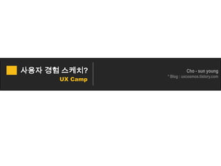 사용자 경험 스케치? Cho - sun young * Blog : uxcosmos.tistory.com UX Camp 