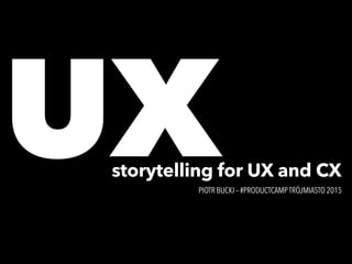 UXPIOTR BUCKI – #PRODUCTCAMPTRÓJMIASTO 2015
storytelling for UX and CX
 