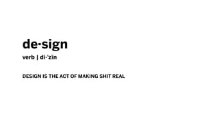 design
verb | di-?zn
DESIGN IS THE ACT OF MAKING SHIT REAL
 