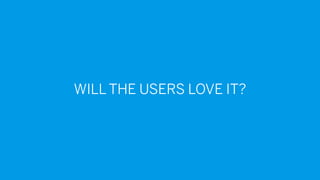 WILL THE USERS LOVE IT?
 