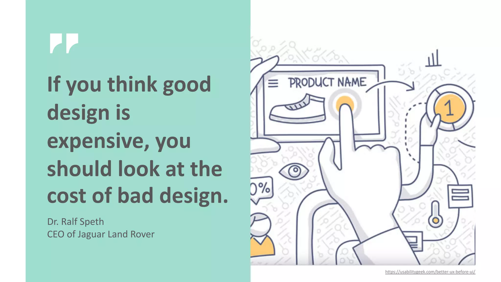If you think good
design is
expensive, you
should look at the
cost of bad design.
Dr. Ralf Speth
CEO of Jaguar Land Rover
https://usabilitygeek.com/better-ux-before-ui/
 