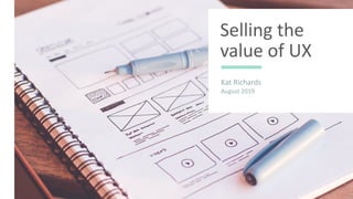 Selling the
value of UX
Kat Richards
August 2019
 